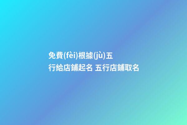 免費(fèi)根據(jù)五行給店鋪起名 五行店鋪取名-第1張-店鋪起名-玄機(jī)派